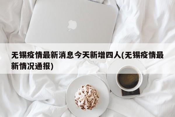 无锡疫情最新消息今天新增四人(无锡疫情最新情况通报)