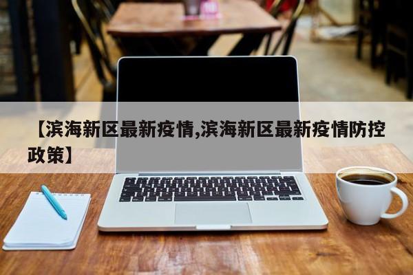 【滨海新区最新疫情,滨海新区最新疫情防控政策】