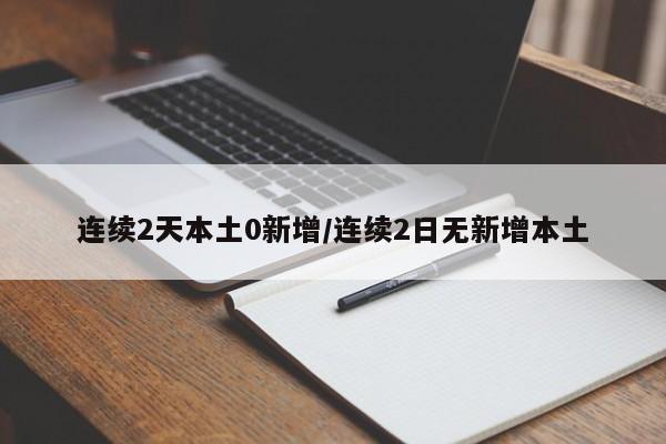 连续2天本土0新增/连续2日无新增本土