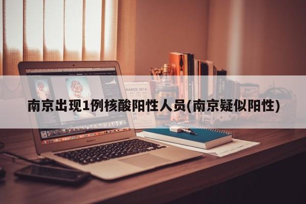 南京出现1例核酸阳性人员(南京疑似阳性)