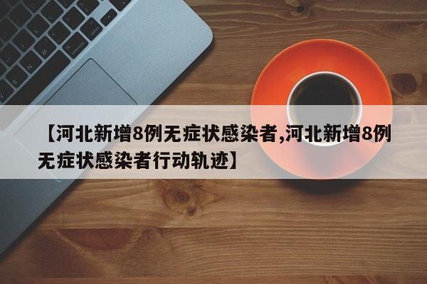 【河北新增8例无症状感染者,河北新增8例无症状感染者行动轨迹】