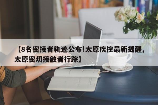 【8名密接者轨迹公布!太原疾控最新提醒,太原密切接触者行踪】