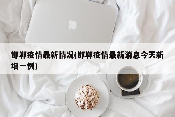 邯郸疫情最新情况(邯郸疫情最新消息今天新增一例)
