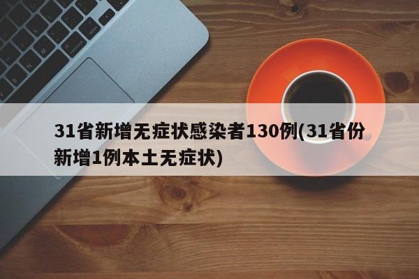 31省新增无症状感染者130例(31省份新增1例本土无症状)