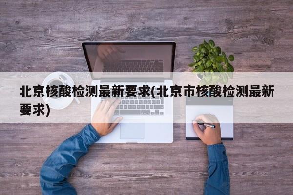 北京核酸检测最新要求(北京市核酸检测最新要求)