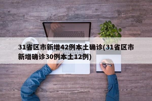 31省区市新增42例本土确诊(31省区市新增确诊30例本土12例)