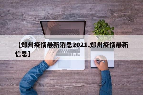 【郑州疫情最新消息2021,郑州疫情最新信息】