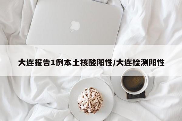 大连报告1例本土核酸阳性/大连检测阳性
