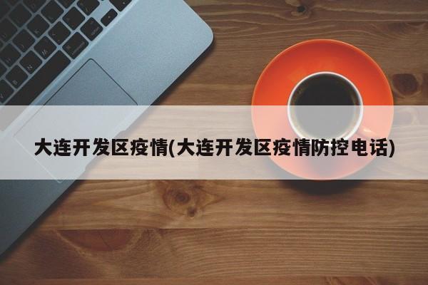 大连开发区疫情(大连开发区疫情防控电话)