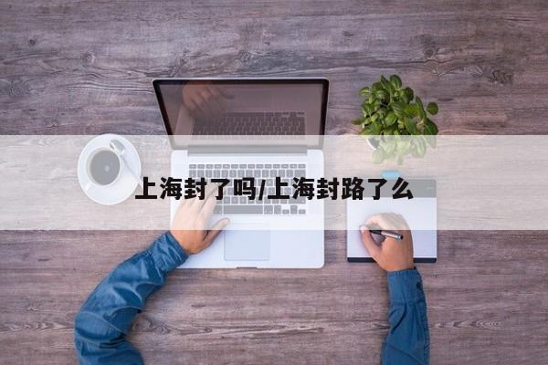 上海封了吗/上海封路了么
