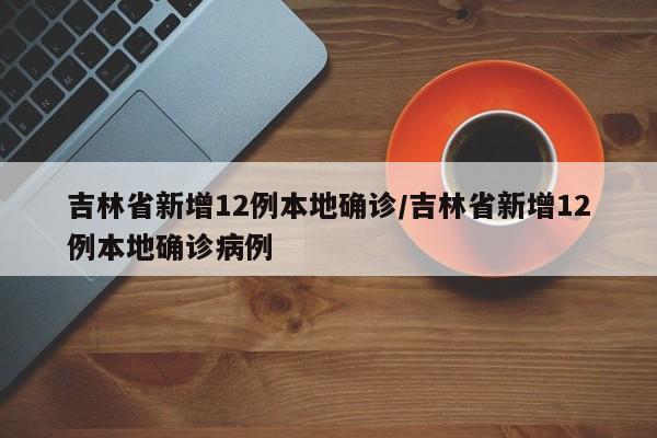 吉林省新增12例本地确诊/吉林省新增12例本地确诊病例