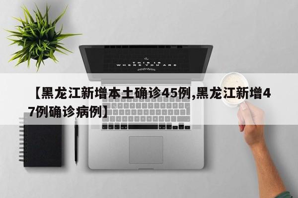 【黑龙江新增本土确诊45例,黑龙江新增47例确诊病例】