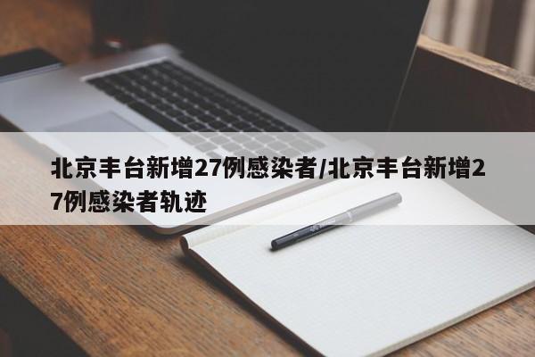 北京丰台新增27例感染者/北京丰台新增27例感染者轨迹