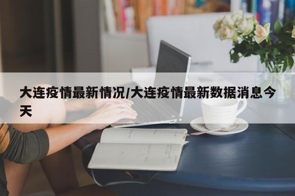 大连疫情最新情况/大连疫情最新数据消息今天