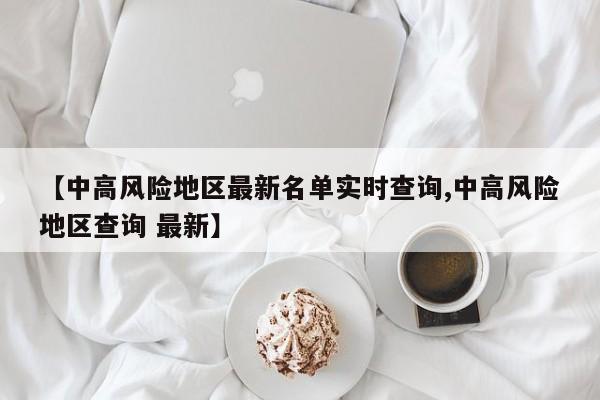 【中高风险地区最新名单实时查询,中高风险地区查询 最新】