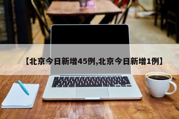 【北京今日新增45例,北京今日新增1例】
