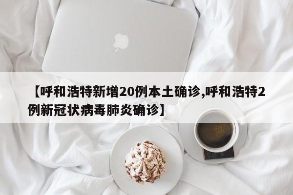 【呼和浩特新增20例本土确诊,呼和浩特2例新冠状病毒肺炎确诊】