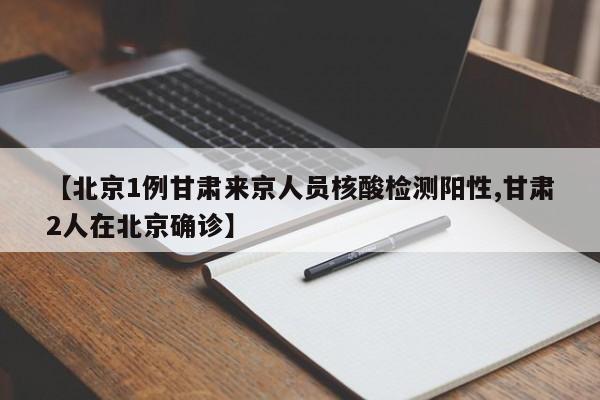 【北京1例甘肃来京人员核酸检测阳性,甘肃2人在北京确诊】