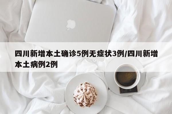 四川新增本土确诊5例无症状3例/四川新增本土病例2例