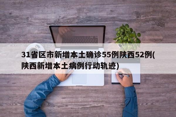 31省区市新增本土确诊55例陕西52例(陕西新增本土病例行动轨迹)