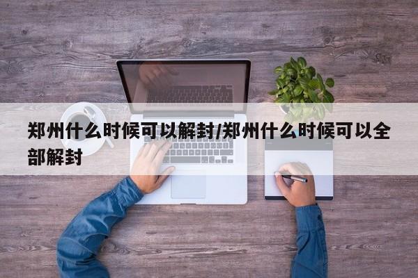 郑州什么时候可以解封/郑州什么时候可以全部解封