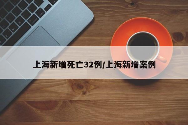 上海新增死亡32例/上海新增案例