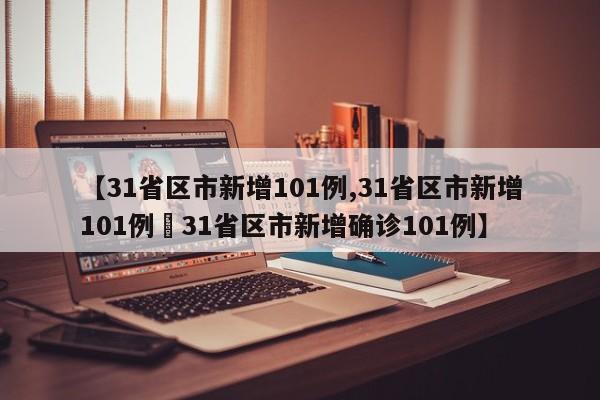 【31省区市新增101例,31省区市新增101例›31省区市新增确诊101例】