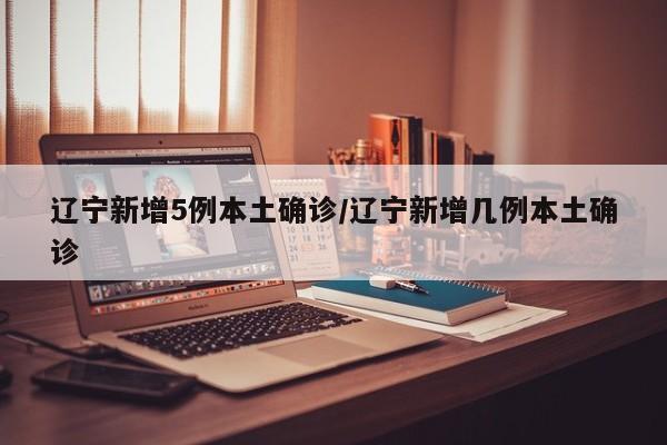 辽宁新增5例本土确诊/辽宁新增几例本土确诊