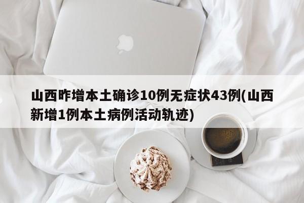 山西昨增本土确诊10例无症状43例(山西新增1例本土病例活动轨迹)