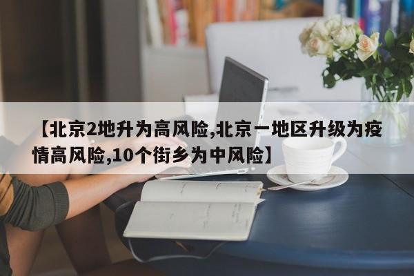 【北京2地升为高风险,北京一地区升级为疫情高风险,10个街乡为中风险】