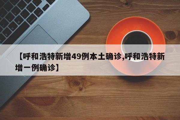 【呼和浩特新增49例本土确诊,呼和浩特新增一例确诊】