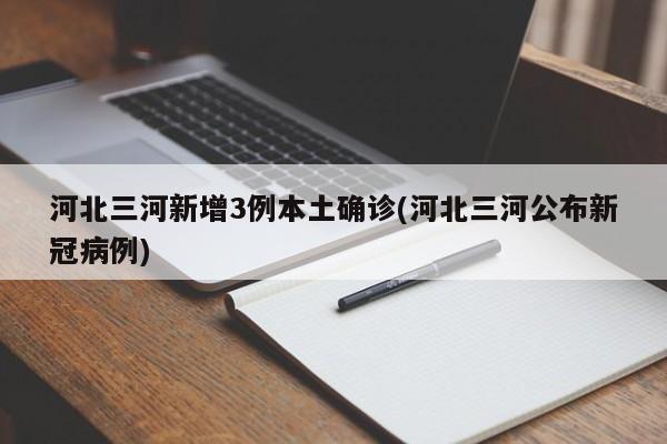 河北三河新增3例本土确诊(河北三河公布新冠病例)
