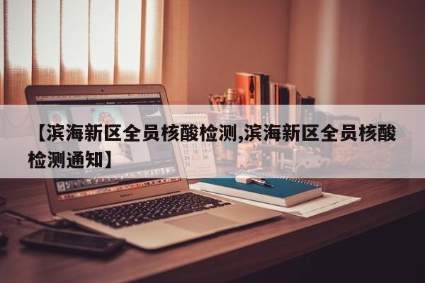 【滨海新区全员核酸检测,滨海新区全员核酸检测通知】