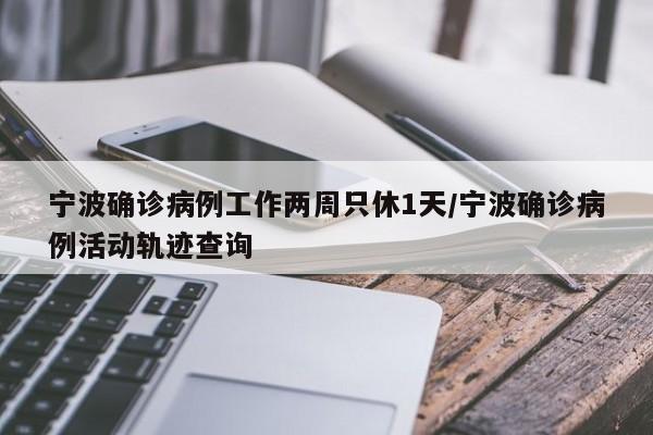 宁波确诊病例工作两周只休1天/宁波确诊病例活动轨迹查询