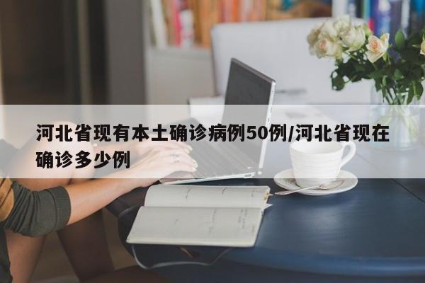 河北省现有本土确诊病例50例/河北省现在确诊多少例