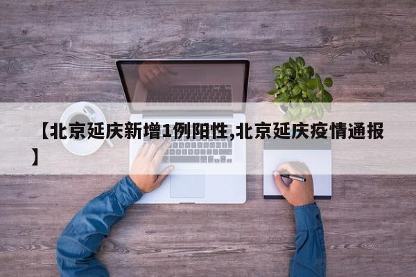 【北京延庆新增1例阳性,北京延庆疫情通报】