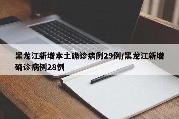 黑龙江新增本土确诊病例29例/黑龙江新增确诊病例28例