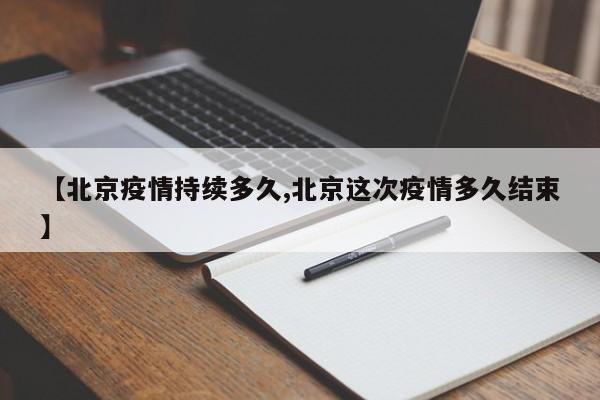 【北京疫情持续多久,北京这次疫情多久结束】