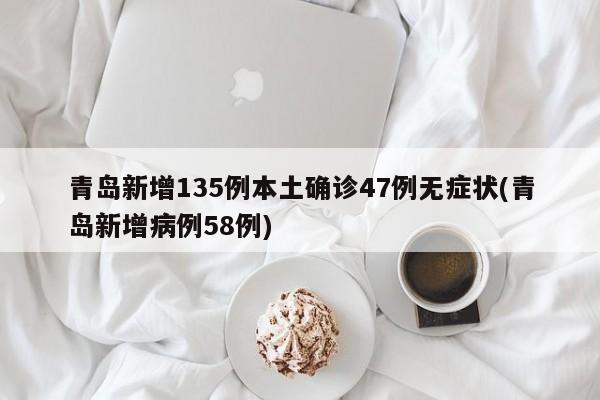 青岛新增135例本土确诊47例无症状(青岛新增病例58例)