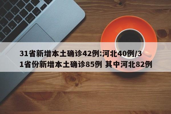 31省新增本土确诊42例:河北40例/31省份新增本土确诊85例 其中河北82例