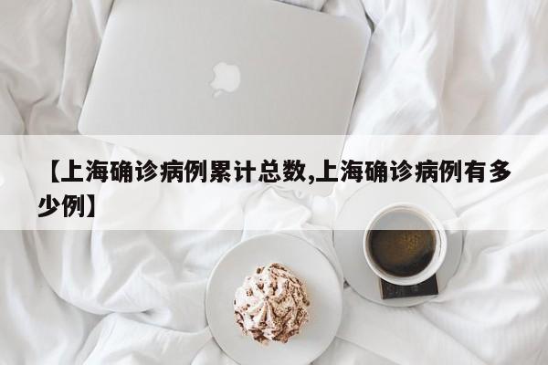 【上海确诊病例累计总数,上海确诊病例有多少例】