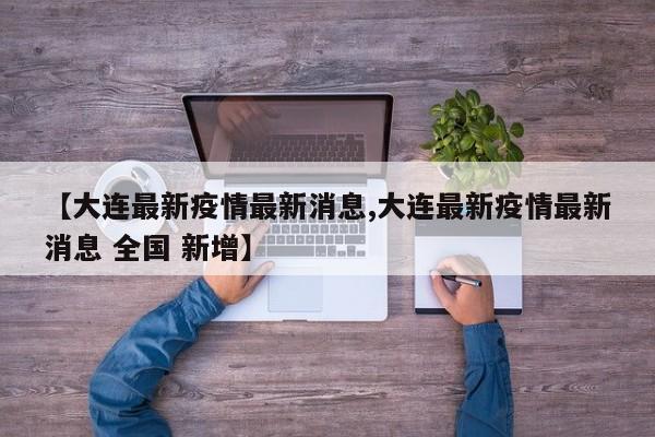 【大连最新疫情最新消息,大连最新疫情最新消息 全国 新增】