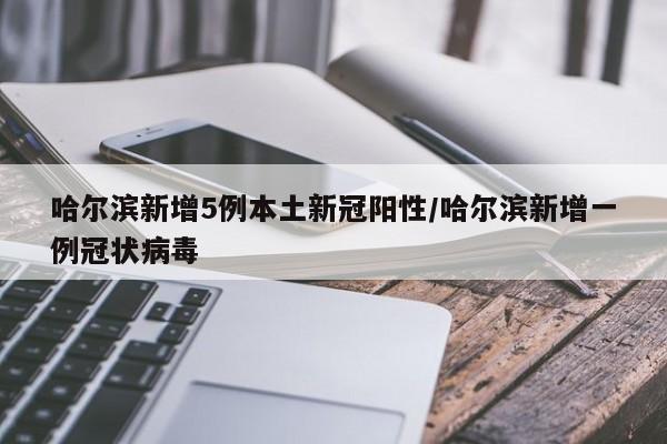 哈尔滨新增5例本土新冠阳性/哈尔滨新增一例冠状病毒