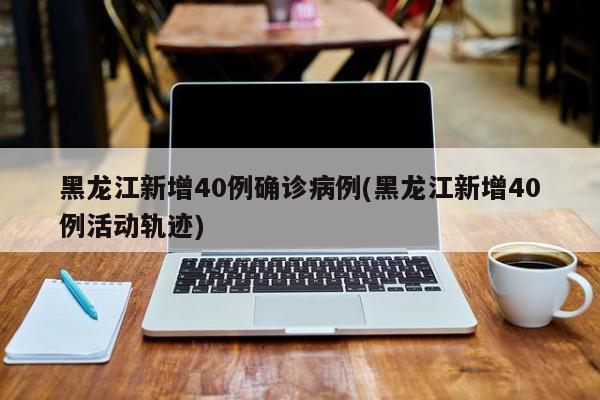 黑龙江新增40例确诊病例(黑龙江新增40例活动轨迹)