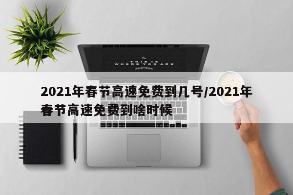 2021年春节高速免费到几号/2021年春节高速免费到啥时候