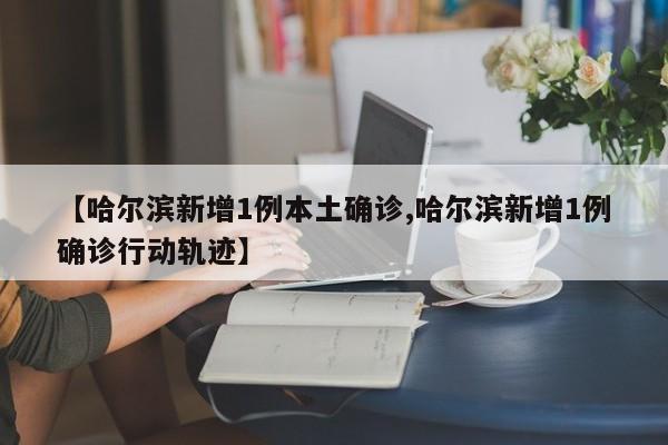 【哈尔滨新增1例本土确诊,哈尔滨新增1例确诊行动轨迹】