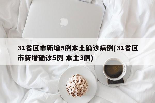 31省区市新增5例本土确诊病例(31省区市新增确诊5例 本土3例)