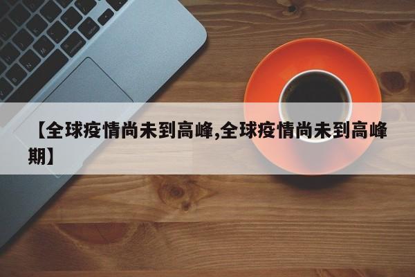 【全球疫情尚未到高峰,全球疫情尚未到高峰期】