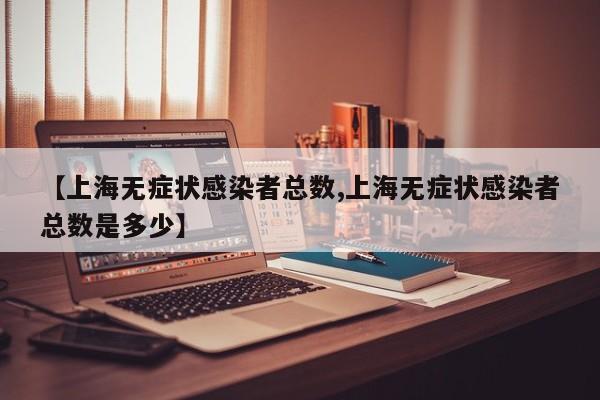 【上海无症状感染者总数,上海无症状感染者总数是多少】