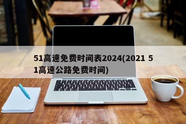 51高速免费时间表2024(2021 51高速公路免费时间)